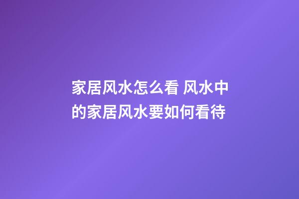 家居风水怎么看 风水中的家居风水要如何看待
